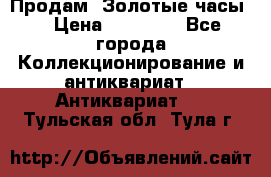 Продам “Золотые часы“ › Цена ­ 60 000 - Все города Коллекционирование и антиквариат » Антиквариат   . Тульская обл.,Тула г.
